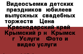 Видеосъемка детских праздников, юбилеев, выпускных, свадебных торжеств › Цена ­ 2 000 - Краснодарский край, Крымский р-н, Крымск г. Услуги » Фото и видео услуги   